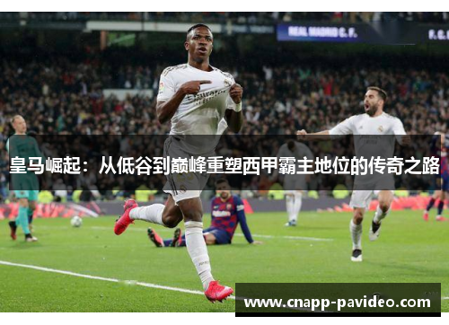 皇马崛起：从低谷到巅峰重塑西甲霸主地位的传奇之路