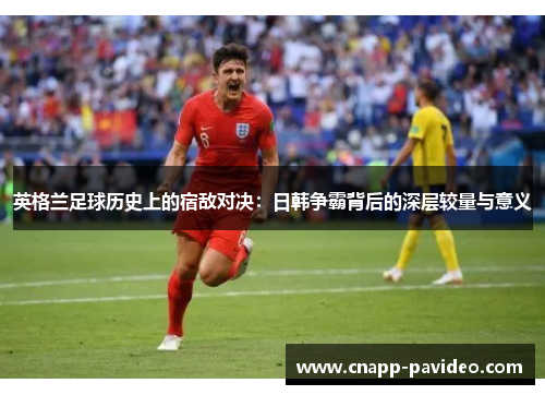 英格兰足球历史上的宿敌对决：日韩争霸背后的深层较量与意义