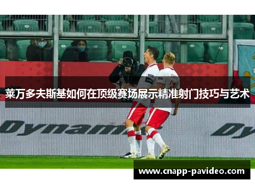 莱万多夫斯基如何在顶级赛场展示精准射门技巧与艺术