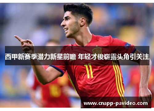 西甲新赛季潜力新星前瞻 年轻才俊崭露头角引关注