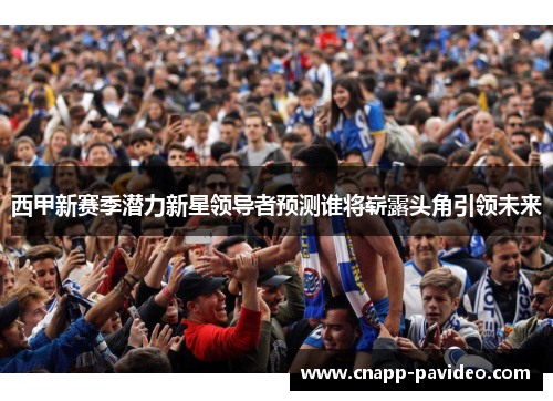 西甲新赛季潜力新星领导者预测谁将崭露头角引领未来