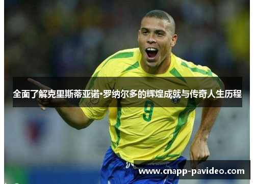 全面了解克里斯蒂亚诺·罗纳尔多的辉煌成就与传奇人生历程