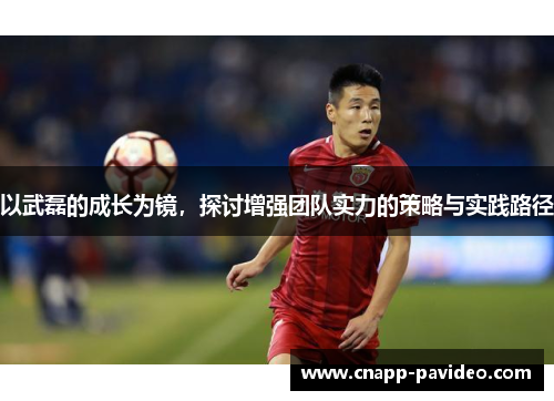 以武磊的成长为镜，探讨增强团队实力的策略与实践路径