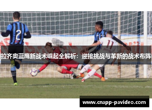 拉齐奥蓝鹰新战术崛起全解析：迎接挑战与革新的战术布阵