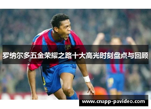 罗纳尔多五金荣耀之路十大高光时刻盘点与回顾