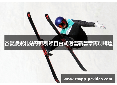 谷爱凌崇礼站夺冠引领自由式滑雪新篇章再创辉煌