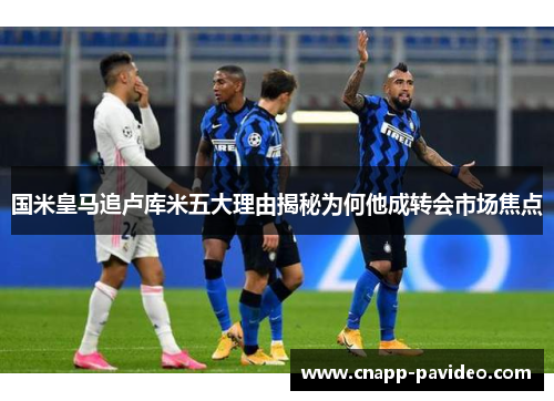 国米皇马追卢库米五大理由揭秘为何他成转会市场焦点