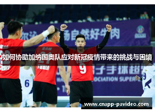 如何协助加纳国奥队应对新冠疫情带来的挑战与困境