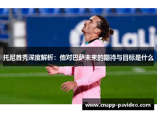 托尼首秀深度解析：他对巴萨未来的期待与目标是什么