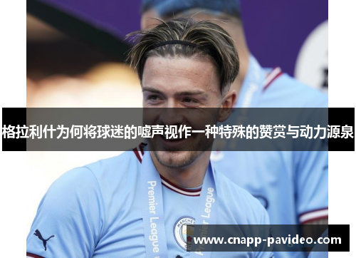 格拉利什为何将球迷的嘘声视作一种特殊的赞赏与动力源泉