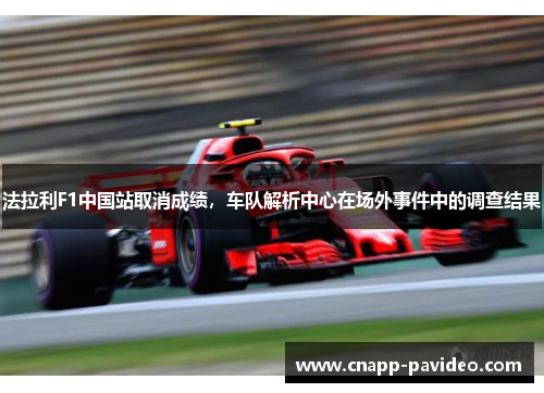 法拉利F1中国站取消成绩，车队解析中心在场外事件中的调查结果