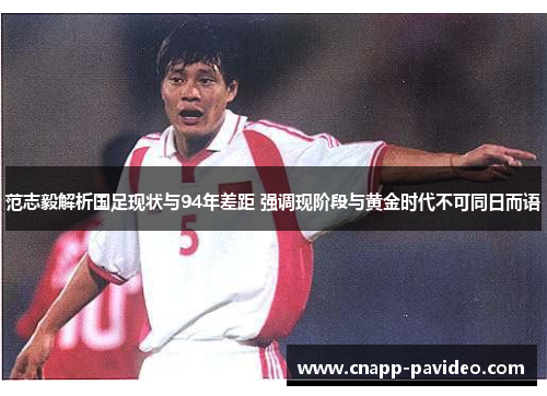 范志毅解析国足现状与94年差距 强调现阶段与黄金时代不可同日而语