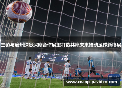 三镇与沧州球员深度合作展望打造共赢未来推动足球新格局
