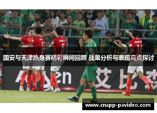 国安与天津热身赛精彩瞬间回顾 战果分析与表现亮点探讨