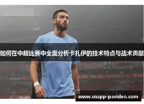 如何在中超比赛中全面分析卡扎伊的技术特点与战术贡献