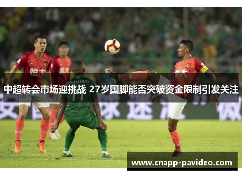 中超转会市场迎挑战 27岁国脚能否突破资金限制引发关注