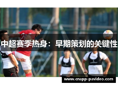 中超赛季热身：早期策划的关键性