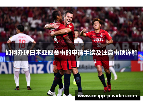如何办理日本亚冠赛事的申请手续及注意事项详解