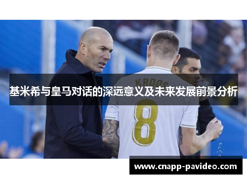 基米希与皇马对话的深远意义及未来发展前景分析