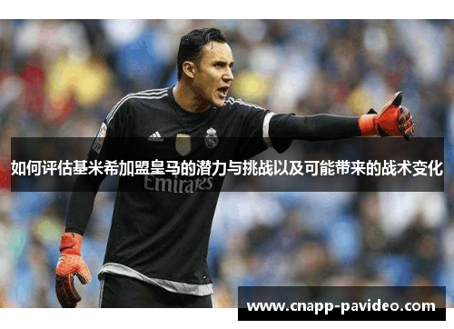 如何评估基米希加盟皇马的潜力与挑战以及可能带来的战术变化