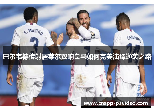 巴尔韦德传射居莱尔双响皇马如何完美演绎逆袭之路
