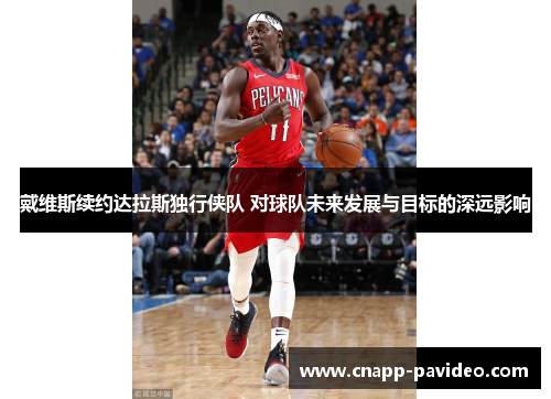 戴维斯续约达拉斯独行侠队 对球队未来发展与目标的深远影响