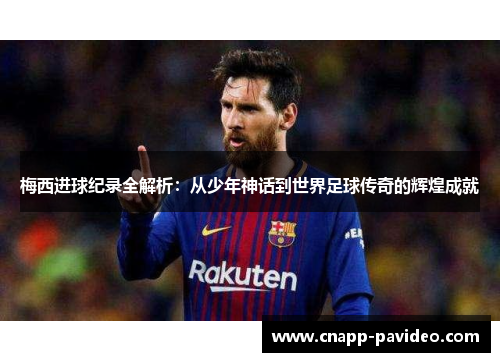 梅西进球纪录全解析：从少年神话到世界足球传奇的辉煌成就