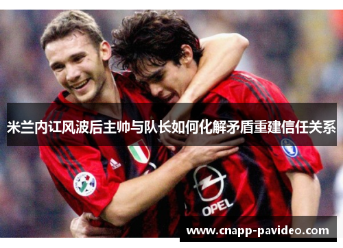 米兰内讧风波后主帅与队长如何化解矛盾重建信任关系