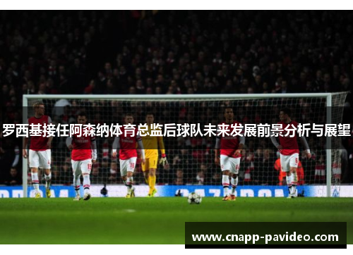 罗西基接任阿森纳体育总监后球队未来发展前景分析与展望