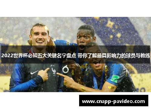 2022世界杯必知五大关键名字盘点 带你了解最具影响力的球员与教练
