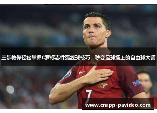 三步教你轻松掌握C罗标志性弧线球技巧，秒变足球场上的自由球大师