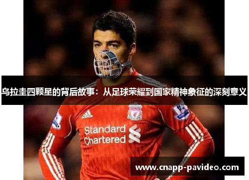 乌拉圭四颗星的背后故事：从足球荣耀到国家精神象征的深刻意义