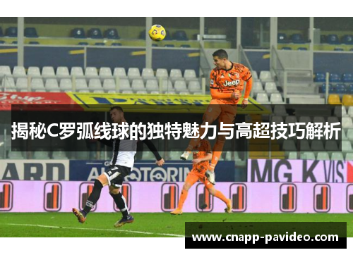 揭秘C罗弧线球的独特魅力与高超技巧解析