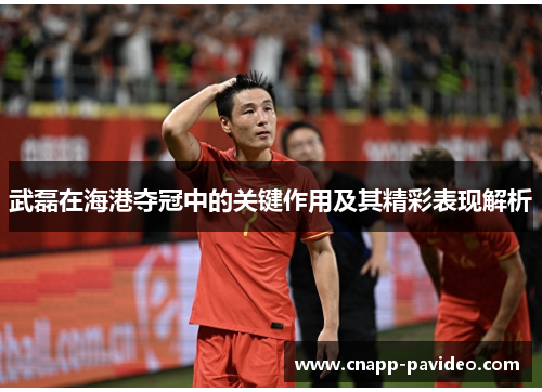 武磊在海港夺冠中的关键作用及其精彩表现解析