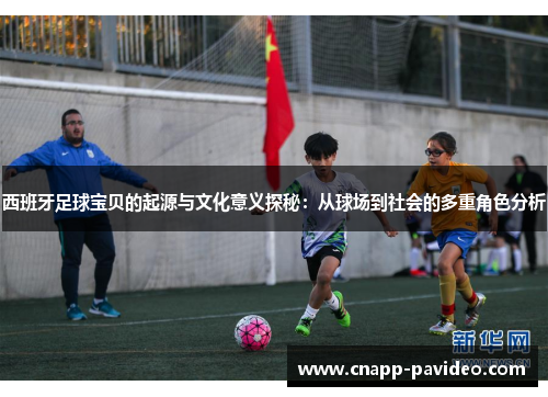 西班牙足球宝贝的起源与文化意义探秘：从球场到社会的多重角色分析