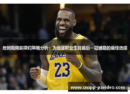 詹姆斯降薪续约策略分析：为追逐职业生涯最后一冠铺路的最佳选择