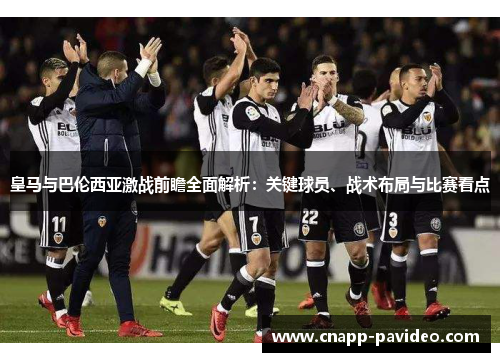 皇马与巴伦西亚激战前瞻全面解析：关键球员、战术布局与比赛看点