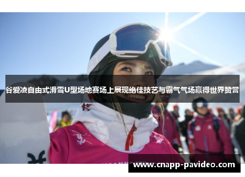 谷爱凌自由式滑雪U型场地赛场上展现绝佳技艺与霸气气场赢得世界赞誉