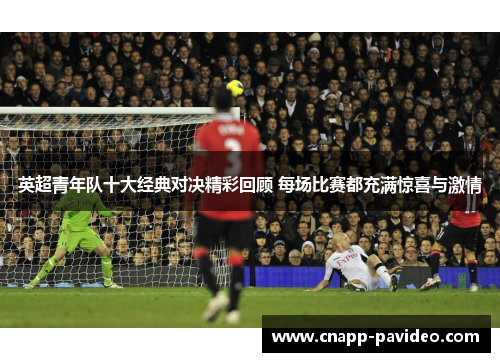 英超青年队十大经典对决精彩回顾 每场比赛都充满惊喜与激情