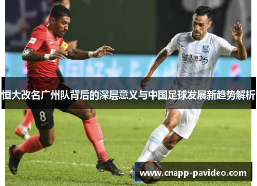 恒大改名广州队背后的深层意义与中国足球发展新趋势解析