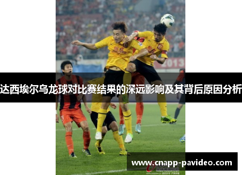达西埃尔乌龙球对比赛结果的深远影响及其背后原因分析
