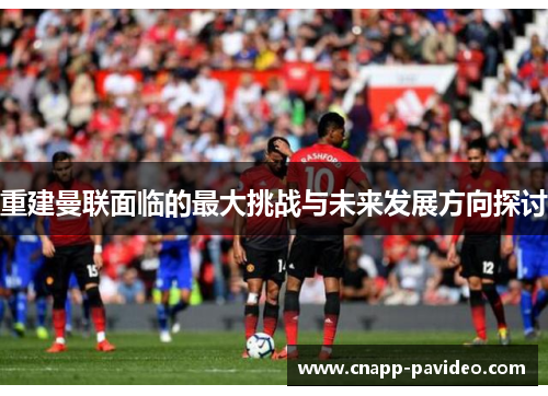 重建曼联面临的最大挑战与未来发展方向探讨