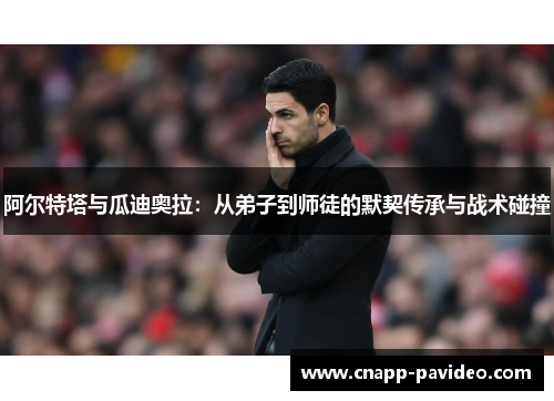 阿尔特塔与瓜迪奥拉:从弟子到师徒的默契传承与战术碰撞