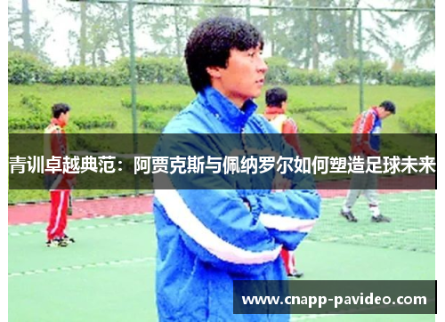 青训卓越典范:阿贾克斯与佩纳罗尔如何塑造足球未来