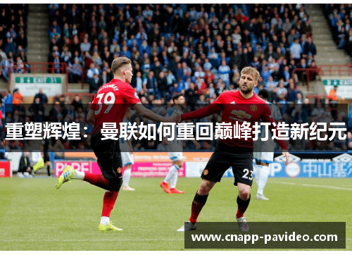 重塑辉煌:曼联如何重回巅峰打造新纪元 重塑辉煌:曼联如何重回巅峰打造新纪元