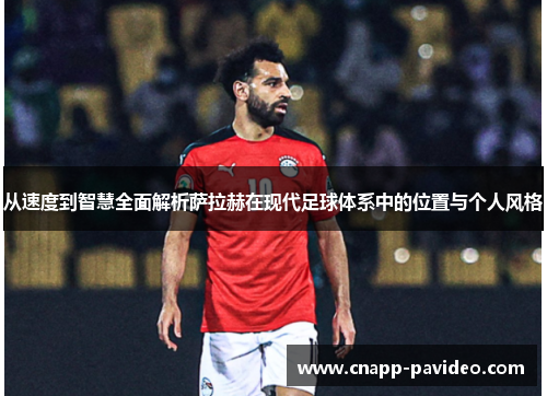 从速度到智慧全面解析萨拉赫在现代足球体系中的位置与个人风格