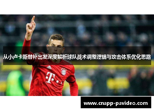 从小卢卡斯替补出发深度解析球队战术调整逻辑与攻击体系优化思路