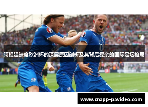 阿根廷缺席欧洲杯的深层原因剖析及其背后复杂的国际足坛格局
