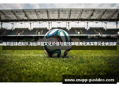 揭开足球虚拟队背后深层文化价值与竞技策略演化真实意义全貌洞察