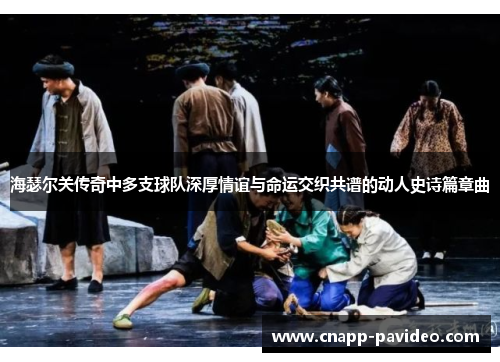 海瑟尔关传奇中多支球队深厚情谊与命运交织共谱的动人史诗篇章曲